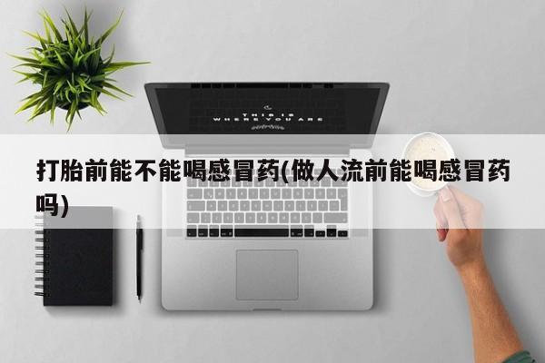 流产药微信联系方式安全无副作用打胎前能不能喝感冒药(做人流前能喝感冒药吗)