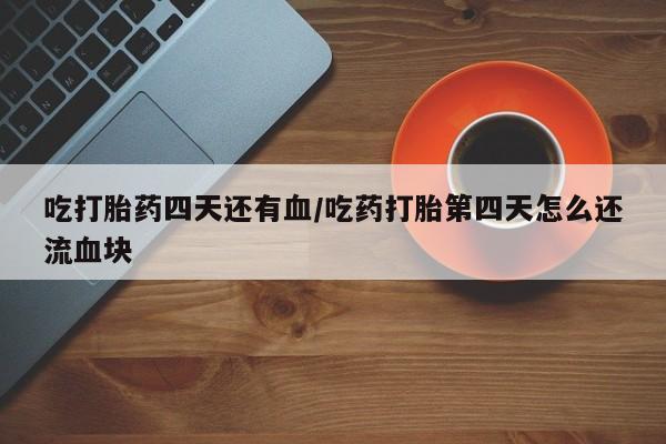 流产药微信联系方式安全无副作用吃打胎药四天还有血/吃药打胎第四天怎么还流血块