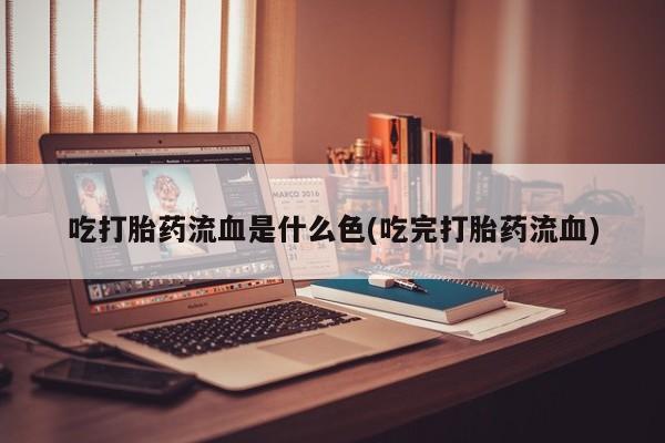 流产药微信联系方式安全无副作用吃打胎药流血是什么色(吃完打胎药流血)