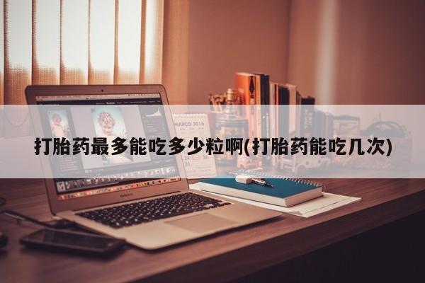 流产药微信联系方式安全无副作用打胎药最多能吃多少粒啊(打胎药能吃几次)