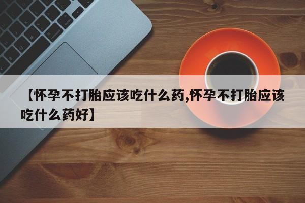 流产药微信联系方式安全无副作用【怀孕不打胎应该吃什么药,怀孕不打胎应该吃什么药好】