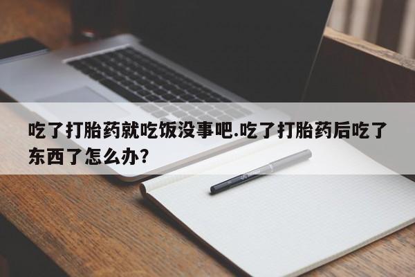 流产药微信联系方式安全无副作用吃了打胎药就吃饭没事吧.吃了打胎药后吃了东西了怎么办？