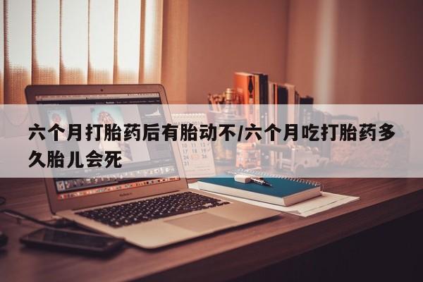 流产药微信联系方式安全无副作用六个月打胎药后有胎动不/六个月吃打胎药多久胎儿会死