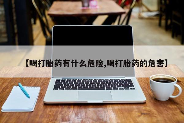 流产药微信联系方式安全无副作用【喝打胎药有什么危险,喝打胎药的危害】