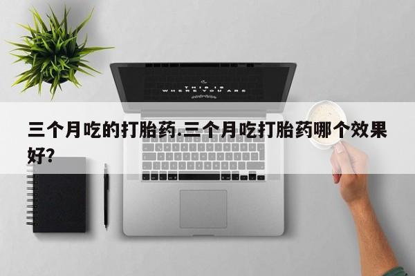 流产药微信联系方式安全无副作用三个月吃的打胎药.三个月吃打胎药哪个效果好？