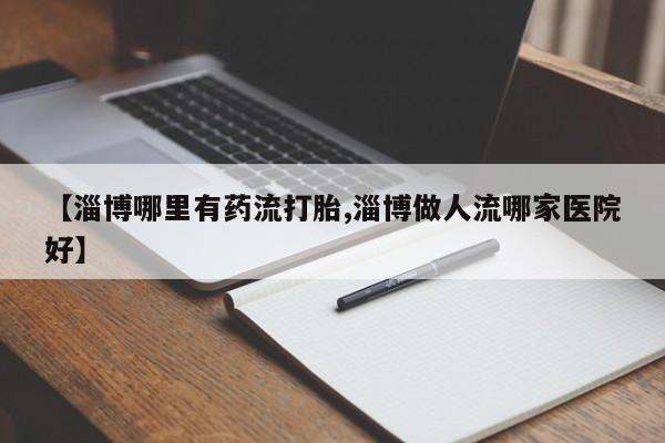 流产药微信联系方式安全无副作用【淄博哪里有药流打胎,淄博做人流哪家医院好】