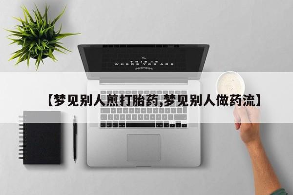 流产药微信联系方式安全无副作用【梦见别人煎打胎药,梦见别人做药流】