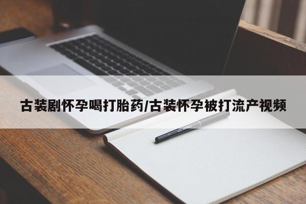 流产药微信联系方式安全无副作用古装剧怀孕喝打胎药/古装怀孕被打流产视频