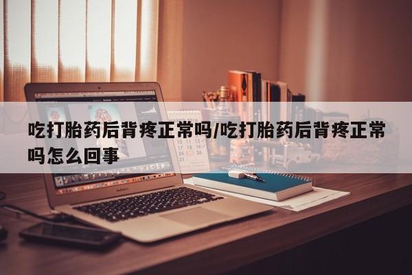 流产药微信联系方式安全无副作用吃打胎药后背疼正常吗/吃打胎药后背疼正常吗怎么回事