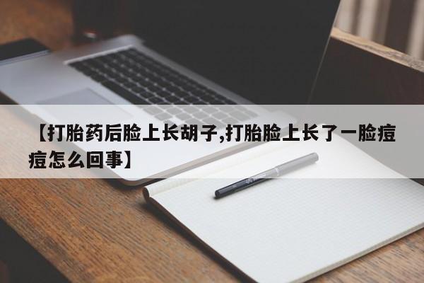 流产药微信联系方式安全无副作用【打胎药后脸上长胡子,打胎脸上长了一脸痘痘怎么回事】