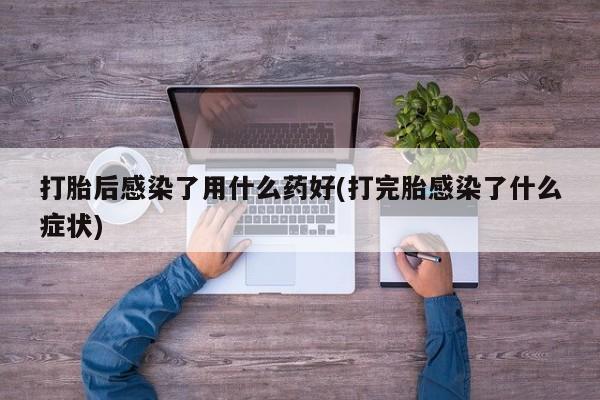 流产药微信联系方式安全无副作用打胎后感染了用什么药好(打完胎感染了什么症状)