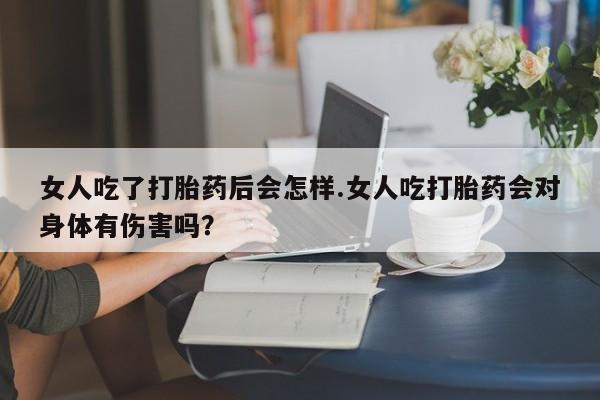 流产药微信联系方式安全无副作用女人吃了打胎药后会怎样.女人吃打胎药会对身体有伤害吗？