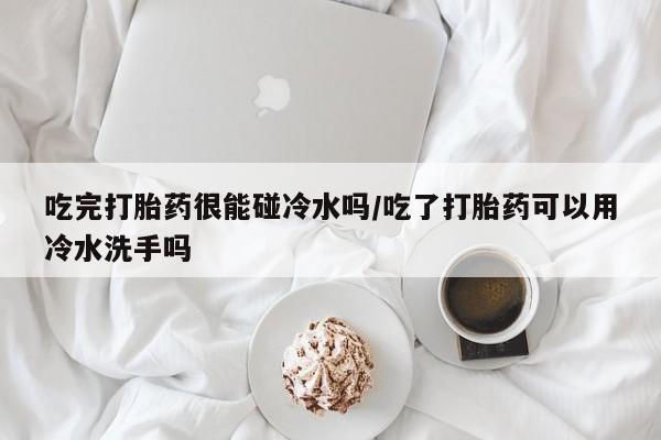 流产药微信联系方式安全无副作用吃完打胎药很能碰冷水吗/吃了打胎药可以用冷水洗手吗