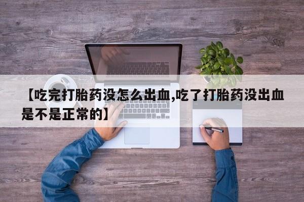 流产药微信联系方式安全无副作用【吃完打胎药没怎么出血,吃了打胎药没出血是不是正常的】