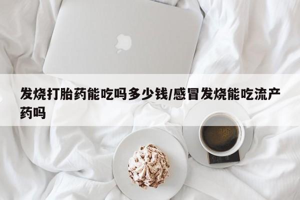 流产药微信联系方式安全无副作用发烧打胎药能吃吗多少钱/感冒发烧能吃流产药吗