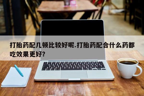 流产药微信联系方式安全无副作用打胎药配几顿比较好呢.打胎药配合什么药都吃效果更好？
