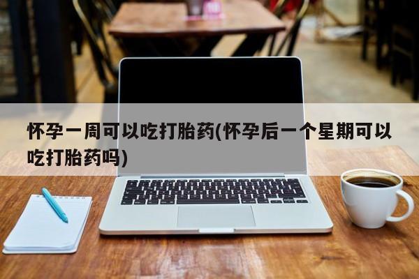 流产药微信联系方式安全无副作用怀孕一周可以吃打胎药(怀孕后一个星期可以吃打胎药吗)