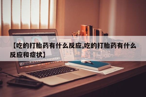 流产药微信联系方式安全无副作用【吃的打胎药有什么反应,吃的打胎药有什么反应和症状】