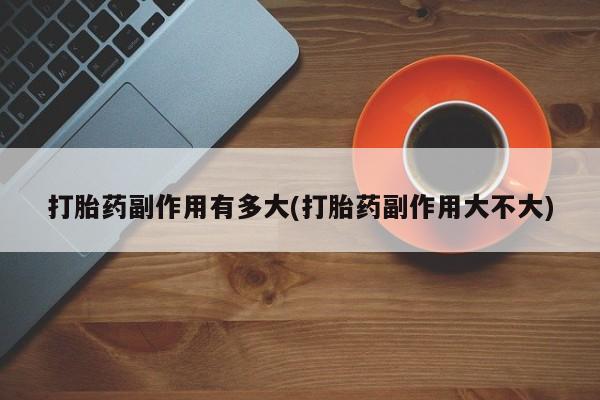 流产药微信联系方式安全无副作用打胎药副作用有多大(打胎药副作用大不大)