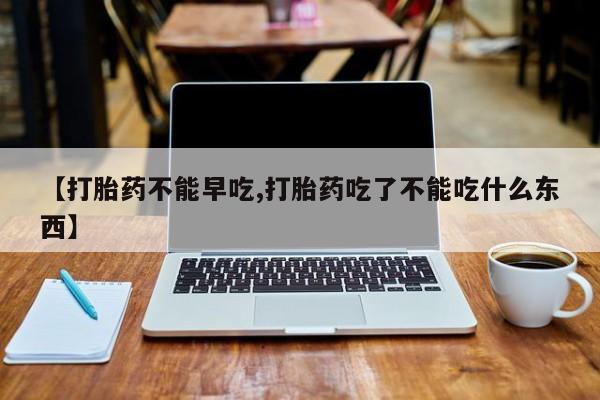 流产药微信联系方式安全无副作用【打胎药不能早吃,打胎药吃了不能吃什么东西】