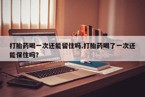 流产药微信联系方式安全无副作用打胎药喝一次还能留住吗.打胎药喝了一次还能保住吗？