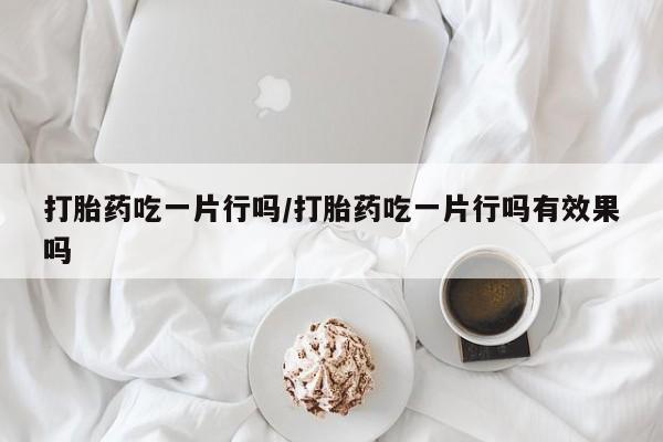 流产药微信联系方式安全无副作用打胎药吃一片行吗/打胎药吃一片行吗有效果吗
