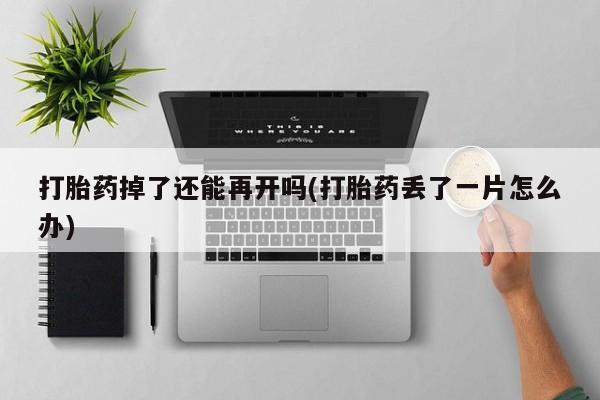 流产药微信联系方式安全无副作用打胎药掉了还能再开吗(打胎药丢了一片怎么办)
