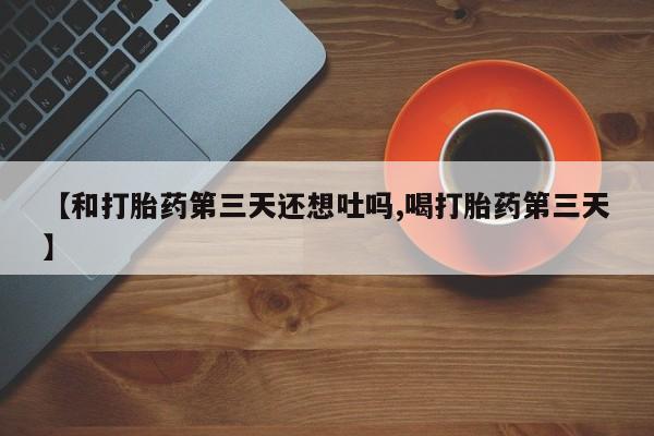 流产药微信联系方式安全无副作用【和打胎药第三天还想吐吗,喝打胎药第三天】