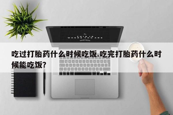 流产药微信联系方式安全无副作用吃过打胎药什么时候吃饭.吃完打胎药什么时候能吃饭？