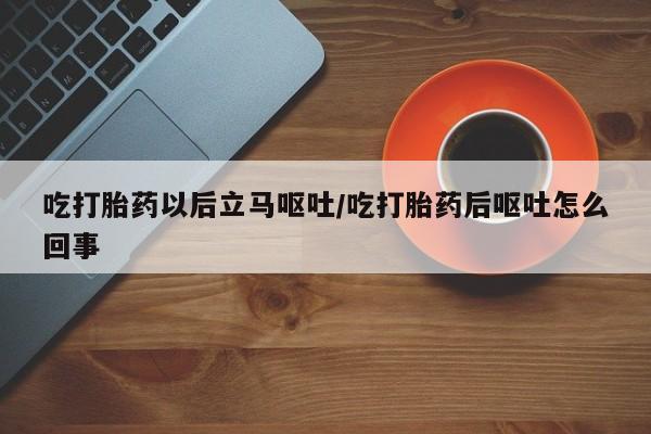 流产药微信联系方式安全无副作用吃打胎药以后立马呕吐/吃打胎药后呕吐怎么回事