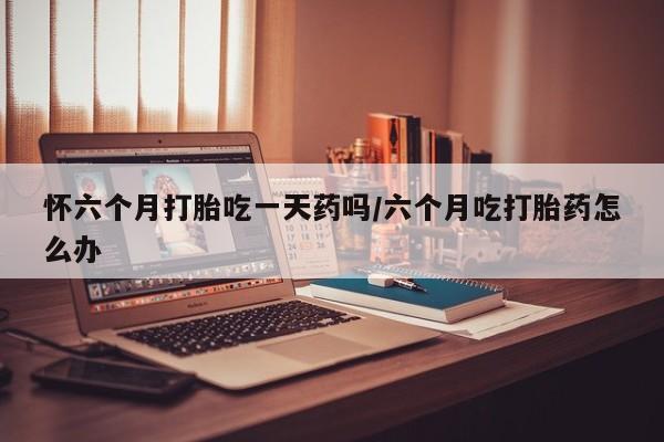 流产药微信联系方式安全无副作用怀六个月打胎吃一天药吗/六个月吃打胎药怎么办