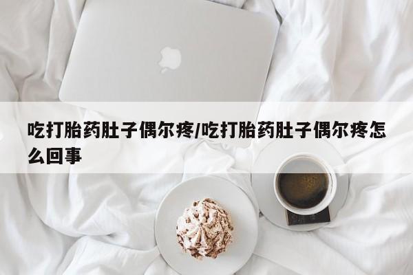 流产药微信联系方式安全无副作用吃打胎药肚子偶尔疼/吃打胎药肚子偶尔疼怎么回事