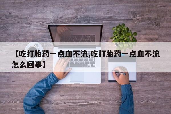 流产药微信联系方式安全无副作用【吃打胎药一点血不流,吃打胎药一点血不流怎么回事】