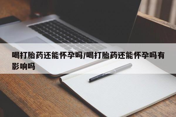 流产药微信联系方式安全无副作用喝打胎药还能怀孕吗/喝打胎药还能怀孕吗有影响吗