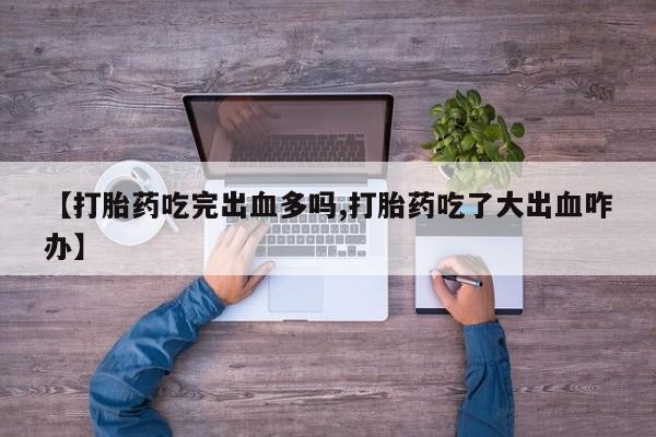 流产药微信联系方式安全无副作用【打胎药吃完出血多吗,打胎药吃了大出血咋办】