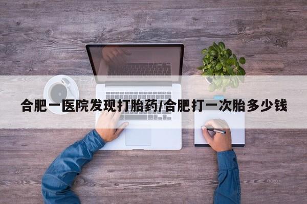 流产药微信联系方式安全无副作用合肥一医院发现打胎药/合肥打一次胎多少钱