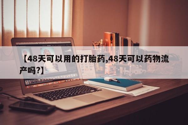流产药微信联系方式安全无副作用【48天可以用的打胎药,48天可以药物流产吗?】