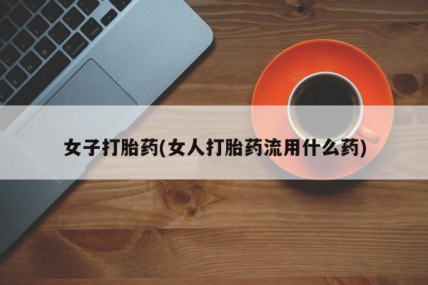流产药微信联系方式安全无副作用女子打胎药(女人打胎药流用什么药)