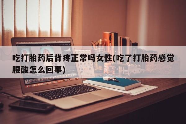 流产药微信联系方式安全无副作用吃打胎药后背疼正常吗女性(吃了打胎药感觉腰酸怎么回事)