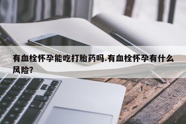 流产药微信联系方式安全无副作用有血栓怀孕能吃打胎药吗.有血栓怀孕有什么风险？