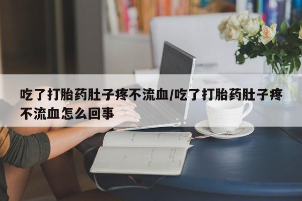 流产药微信联系方式安全无副作用吃了打胎药肚子疼不流血/吃了打胎药肚子疼不流血怎么回事