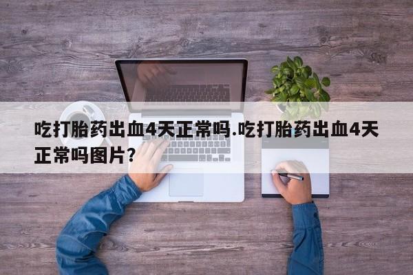 流产药微信联系方式安全无副作用吃打胎药出血4天正常吗.吃打胎药出血4天正常吗图片？