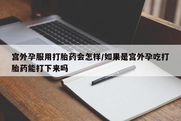流产药微信联系方式安全无副作用宫外孕服用打胎药会怎样/如果是宫外孕吃打胎药能打下来吗