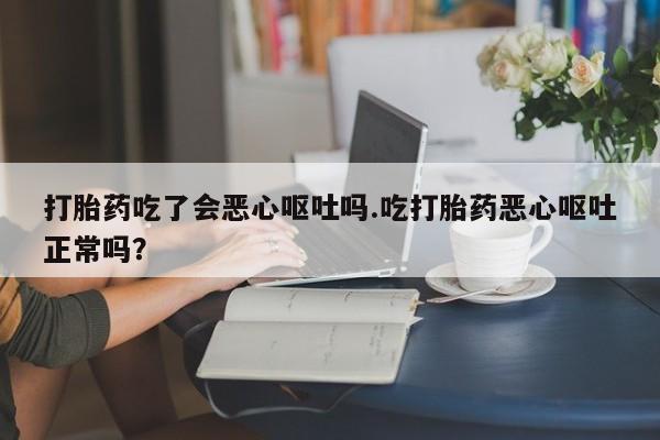 流产药微信联系方式安全无副作用打胎药吃了会恶心呕吐吗.吃打胎药恶心呕吐正常吗?