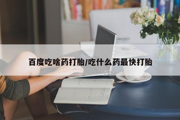 流产药微信联系方式安全无副作用百度吃啥药打胎/吃什么药最快打胎