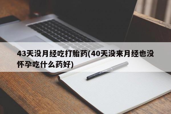 流产药微信联系方式安全无副作用43天没月经吃打胎药(40天没来月经也没怀孕吃什么药好)