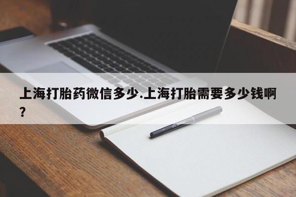 流产药微信联系方式安全无副作用上海打胎药微信多少.上海打胎需要多少钱啊?