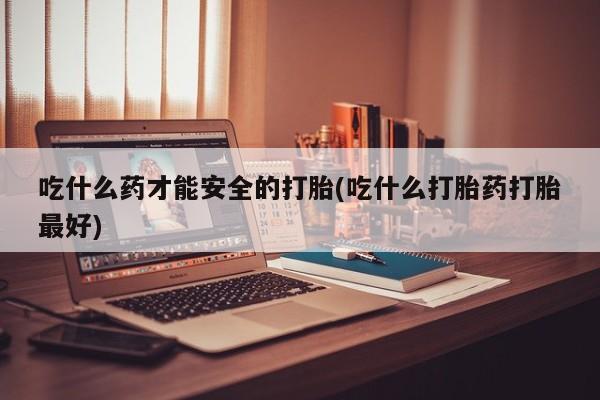 流产药微信联系方式安全无副作用吃什么药才能安全的打胎(吃什么打胎药打胎最好)