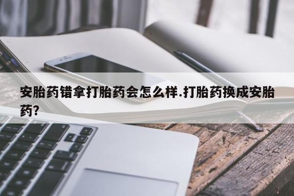 流产药微信联系方式安全无副作用安胎药错拿打胎药会怎么样.打胎药换成安胎药?