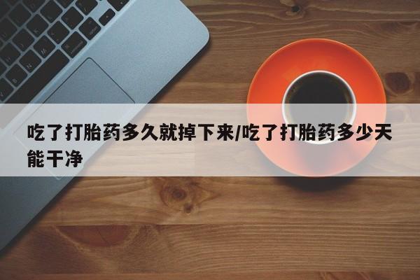 流产药微信联系方式安全无副作用吃了打胎药多久就掉下来/吃了打胎药多少天能干净